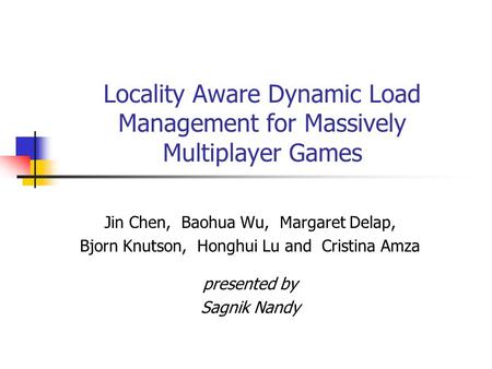 Locality Aware Dynamic Load Management for Massively Multiplayer Games Jin Chen, Baohua Wu, Margaret Delap, Bjorn Knutson, Honghui Lu and Cristina Amza.