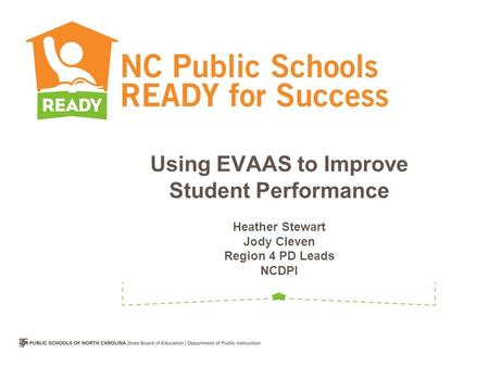 Using EVAAS to Improve Student Performance Heather Stewart Jody Cleven Region 4 PD Leads NCDPI.