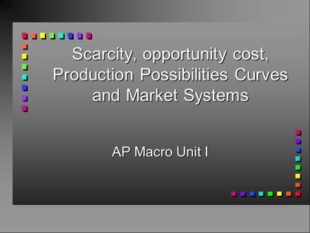 Scarcity, opportunity cost, Production Possibilities Curves and Market Systems AP Macro Unit I.