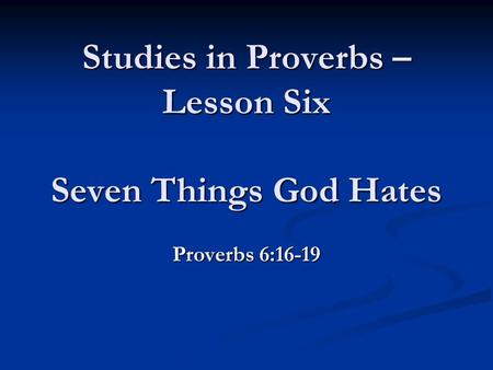 Studies in Proverbs – Lesson Six Seven Things God Hates Proverbs 6:16-19.