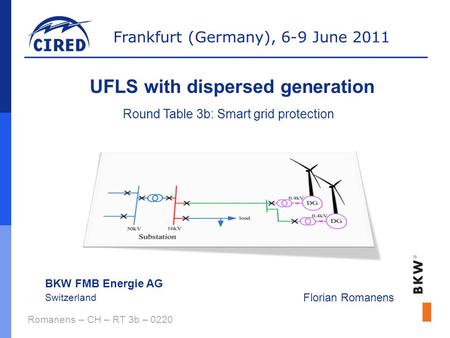 Frankfurt (Germany), 6-9 June 2011 Romanens – CH – RT 3b – 0220 UFLS with dispersed generation BKW FMB Energie AG Switzerland Florian Romanens Round Table.