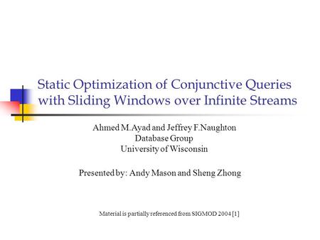 Static Optimization of Conjunctive Queries with Sliding Windows over Infinite Streams Presented by: Andy Mason and Sheng Zhong Ahmed M.Ayad and Jeffrey.