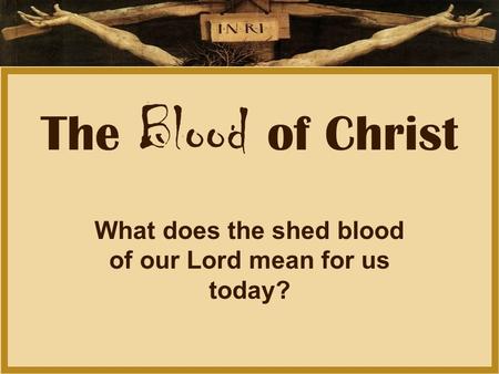The Blood of Christ What does the shed blood of our Lord mean for us today?