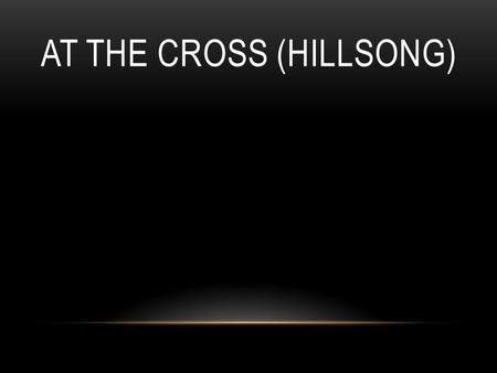 AT THE CROSS (HILLSONG). Oh Lord You've searched me You know my way even when I fail You I know You love me.