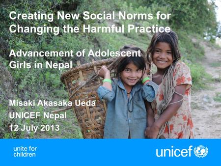 1 Creating New Social Norms for Changing the Harmful Practice Advancement of Adolescent Girls in Nepal Misaki Akasaka Ueda UNICEF Nepal 12 July 2013.