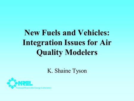 New Fuels and Vehicles: Integration Issues for Air Quality Modelers K. Shaine Tyson National Renewable Energy Laboratory.