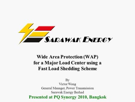 Wide Area Protection (WAP) for a Major Load Center using a Fast Load Shedding Scheme By Victor Wong General Manager, Power Transmission Sarawak Energy.
