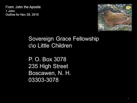 From: John the Apostle 1 John Outline for Nov 28, 2010 Sovereign Grace Fellowship c\o Little Children P. O. Box 3078 235 High Street Boscawen, N. H. 03303-3078.