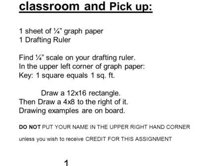 Come to the front of the classroom and Pick up: 1 sheet of ¼” graph paper 1 Drafting Ruler Find ¼” scale on your drafting ruler. In the upper left corner.