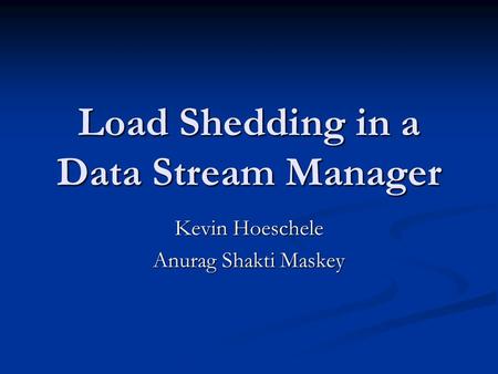 Load Shedding in a Data Stream Manager Kevin Hoeschele Anurag Shakti Maskey.