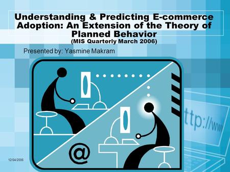 12/04/2006 Understanding & Predicting E-commerce Adoption: An Extension of the Theory of Planned Behavior (MIS Quarterly March 2006) Presented by: Yasmine.