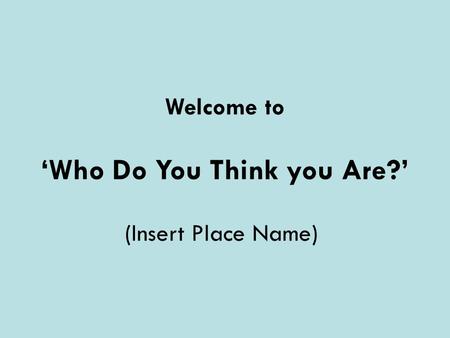 Welcome to ‘Who Do You Think you Are?’ (Insert Place Name)