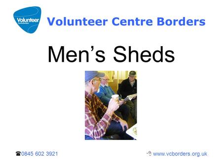  0845 602 3921  www.vcborders.org.uk Volunteer Centre Borders Men’s Sheds.