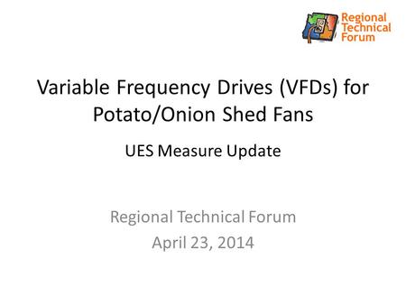 Variable Frequency Drives (VFDs) for Potato/Onion Shed Fans UES Measure Update Regional Technical Forum April 23, 2014.