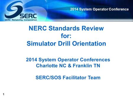 1 2014 System Operator Conference NERC Standards Review for: Simulator Drill Orientation 2014 System Operator Conferences Charlotte NC & Franklin TN SERC/SOS.