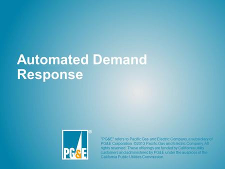Automated Demand Response PG&E refers to Pacific Gas and Electric Company, a subsidiary of PG&E Corporation. ©2013 Pacific Gas and Electric Company.