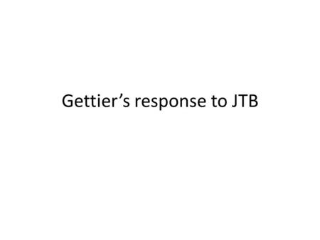 Gettier’s response to JTB. Gettier put forward many examples to show that JTB doesn’t always mean we have knowledge, that actually in fact sometimes it’s.