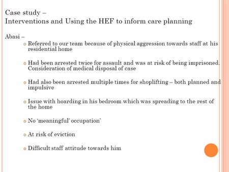 Case study – Interventions and Using the HEF to inform care planning Abasi – Referred to our team because of physical aggression towards staff at his residential.