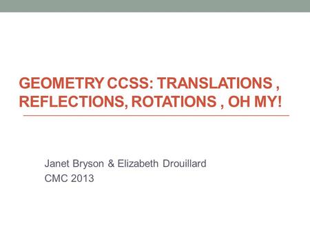 GEOMETRY CCSS: TRANSLATIONS, REFLECTIONS, ROTATIONS, OH MY! Janet Bryson & Elizabeth Drouillard CMC 2013.