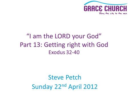 Steve Petch Sunday 22 nd April 2012 “I am the LORD your God” Part 13: Getting right with God Exodus 32-40.