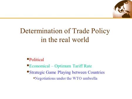 Determination of Trade Policy in the real world  Political  Economical – Optimum Tariff Rate  Strategic Game Playing between Countries Negotiations.