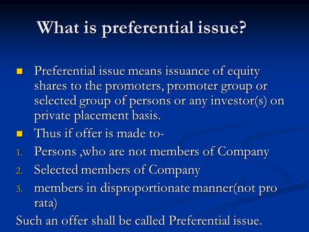 What is preferential issue? Preferential issue means issuance of equity shares to the promoters, promoter group or selected group of persons or any investor(s)