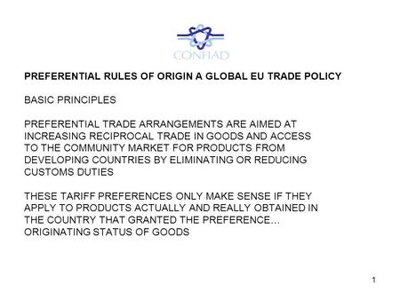 1 PREFERENTIAL RULES OF ORIGIN A GLOBAL EU TRADE POLICY BASIC PRINCIPLES PREFERENTIAL TRADE ARRANGEMENTS ARE AIMED AT INCREASING RECIPROCAL TRADE IN GOODS.