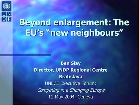 Beyond enlargement: The EU’s “new neighbours” Ben Slay Director, UNDP Regional Centre Bratislava UNECE Executive Forum: Competing in a Changing Europe.
