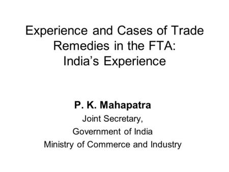 Experience and Cases of Trade Remedies in the FTA: India’s Experience P. K. Mahapatra Joint Secretary, Government of India Ministry of Commerce and Industry.