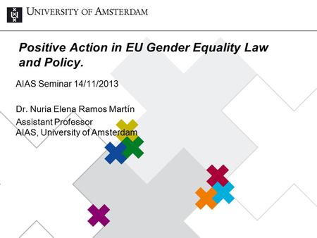 Positive Action in EU Gender Equality Law and Policy. AIAS Seminar 14/11/2013 Dr. Nuria Elena Ramos Martín Assistant Professor AIAS, University of Amsterdam.