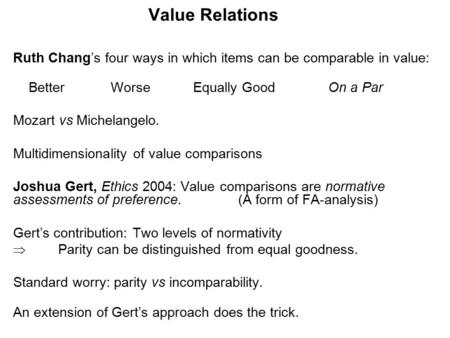 Value Relations Ruth Chang’s four ways in which items can be comparable in value: Better WorseEqually GoodOn a Par Mozart vs Michelangelo. Multidimensionality.