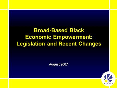August 2007 Broad-Based Black Economic Empowerment: Legislation and Recent Changes.