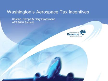 Washington’s Aerospace Tax Incentives Kristine Rompa & Gary Grossmann AFA 2010 Summit.