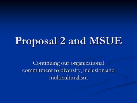 Proposal 2 and MSUE Continuing our organizational commitment to diversity, inclusion and multiculturalism.