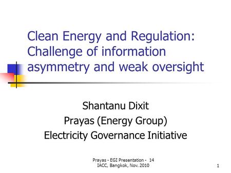 Prayas - EGI Presentation - 14 IACC, Bangkok, Nov. 20101 Clean Energy and Regulation: Challenge of information asymmetry and weak oversight Shantanu Dixit.