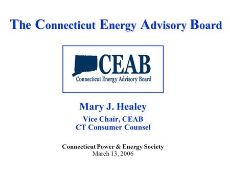 T he C onnecticut E nergy A dvisory B oard Mary J. Healey Vice Chair, CEAB CT Consumer Counsel Connecticut Power & Energy Society March 13, 2006.