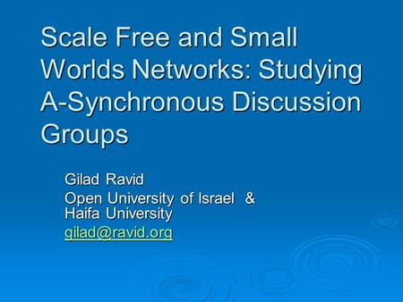Scale Free and Small Worlds Networks: Studying A-Synchronous Discussion Groups Gilad Ravid Open University of Israel & Haifa University