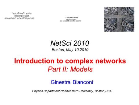 Introduction to complex networks Part II: Models Ginestra Bianconi Physics Department,Northeastern University, Boston,USA NetSci 2010 Boston, May 10 2010.