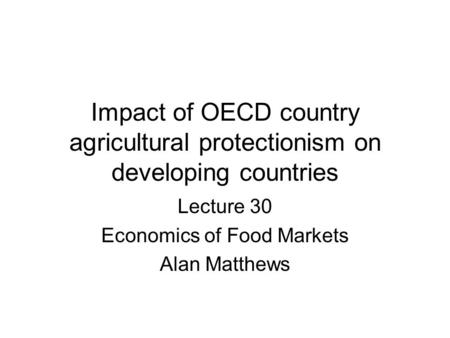 Impact of OECD country agricultural protectionism on developing countries Lecture 30 Economics of Food Markets Alan Matthews.