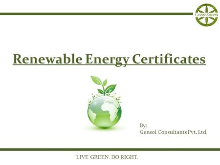 LIVE GREEN. DO RIGHT. Renewable Energy Certificates By: Gensol Consultants Pvt. Ltd.
