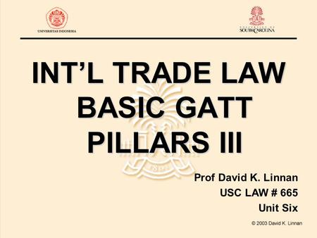 INT’L TRADE LAW BASIC GATT PILLARS III Prof David K. Linnan USC LAW # 665 Unit Six.