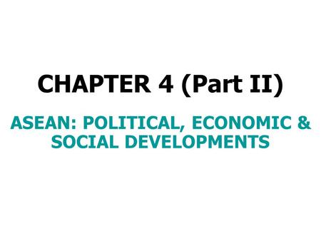 CHAPTER 4 (Part II) ASEAN: POLITICAL, ECONOMIC & SOCIAL DEVELOPMENTS.