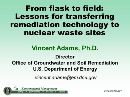 From flask to field: Lessons for transferring remediation technology to nuclear waste sites Vincent Adams, Ph.D. Director Office of Groundwater and Soil.