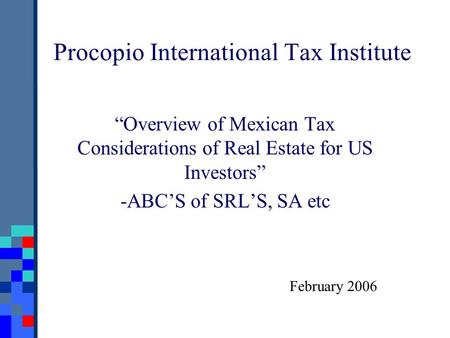 Procopio International Tax Institute “Overview of Mexican Tax Considerations of Real Estate for US Investors” -ABC’S of SRL’S, SA etc February 2006.