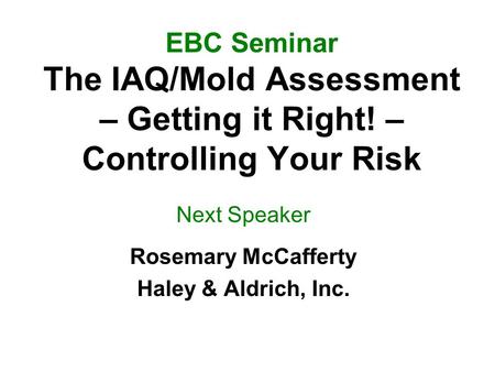 EBC Seminar The IAQ/Mold Assessment – Getting it Right! – Controlling Your Risk Next Speaker Rosemary McCafferty Haley & Aldrich, Inc.