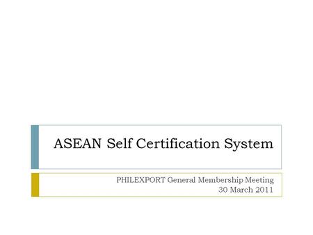 ASEAN Self Certification System PHILEXPORT General Membership Meeting 30 March 2011.