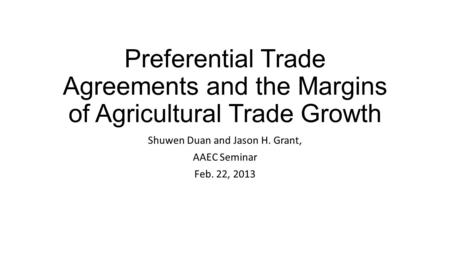 Preferential Trade Agreements and the Margins of Agricultural Trade Growth Shuwen Duan and Jason H. Grant, AAEC Seminar Feb. 22, 2013.