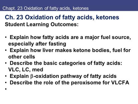 Chapt. 23 Oxidation of fatty acids, ketones Ch. 23 Oxidation of fatty acids, ketones Student Learning Outcomes: Explain how fatty acids are a major fuel.