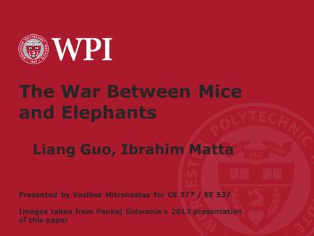 Worcester Polytechnic Institute The War Between Mice and Elephants Liang Guo, Ibrahim Matta Presented by Vasilios Mitrokostas for CS 577 / EE 537 Images.