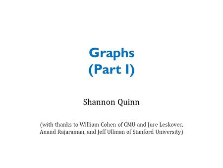 Graphs (Part I) Shannon Quinn (with thanks to William Cohen of CMU and Jure Leskovec, Anand Rajaraman, and Jeff Ullman of Stanford University)